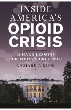 Coperta cărții 'Inside America's Opioid Crisis: 12 Hard Lessons for Today's Drug War - Richard J. Baum'