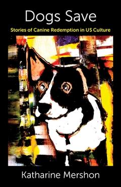 Coperta cărții 'Dogs Save: Stories of Canine Redemption in Us Culture - Katharine Mershon'