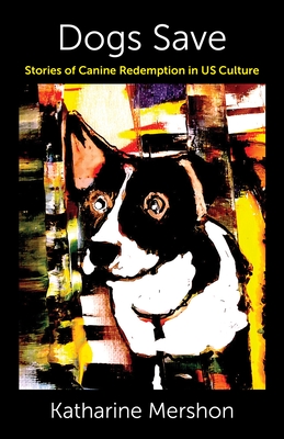 Coperta cărții 'Dogs Save: Stories of Canine Redemption in Us Culture - Katharine Mershon'