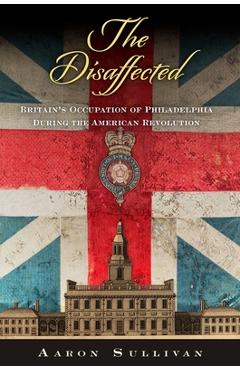 Coperta cărții 'The Disaffected: Britain's Occupation of Philadelphia During the American Revolution - Aaron Sullivan'