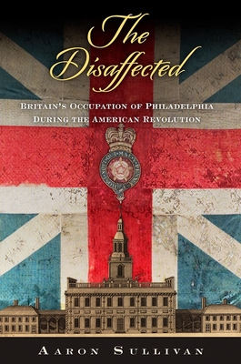 Coperta cărții 'The Disaffected: Britain's Occupation of Philadelphia During the American Revolution - Aaron Sullivan'