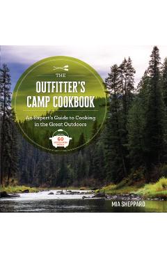 The Outfitter's Camp Cookbook: An Expert's Guide to Cooking in the Great Outdoors - 60 Dutch Oven Meals - Mia Sheppard