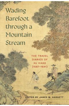 Coperta cărții 'Wading Barefoot Through a Mountain Stream: The Travel Diaries of Xu Xiake (1587-1641) - James M. Hargett'