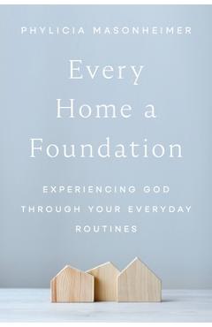 Coperta cărții 'Every Home a Foundation: Experiencing God Through Your Everyday Routines - Phylicia Masonheimer'