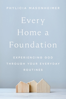 Coperta cărții 'Every Home a Foundation: Experiencing God Through Your Everyday Routines - Phylicia Masonheimer'