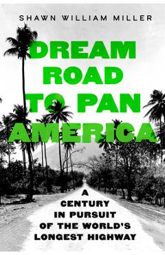 Coperta cărții 'Dream Road to Pan America: A Century in Pursuit of the World's Longest Highway - Shawn William Miller'