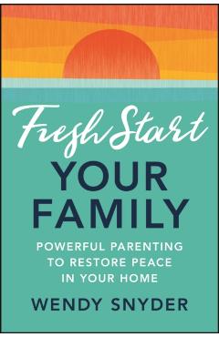 Fresh Start Your Family: Powerful Parenting to Restore Peace in Your Home - Wendy Snyder