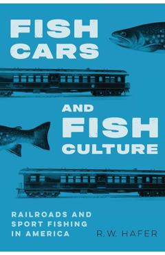 Coperta cărții 'Fish Cars and Fish Culture: Railroads and Sport Fishing in America - R. W. Hafer'