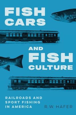 Coperta cărții 'Fish Cars and Fish Culture: Railroads and Sport Fishing in America - R. W. Hafer'
