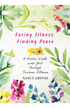 Coperta cărții 'Facing Illness, Finding Peace: A Poetic Walk with God Through Serious Illness - Nancy Groves'