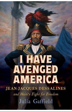 Coperta cărții 'I Have Avenged America: Jean-Jacques Dessalines and Haiti's Fight for Freedom - Julia Gaffield'