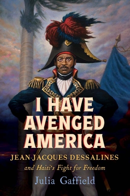 Coperta cărții 'I Have Avenged America: Jean-Jacques Dessalines and Haiti's Fight for Freedom - Julia Gaffield'