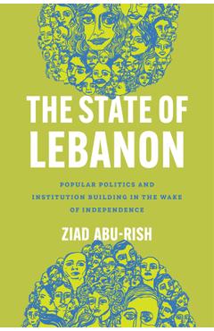 Coperta cărții 'The State of Lebanon: Popular Politics and Institution Building in the Wake of Independence - Ziad Abu-rish'