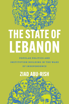 Coperta cărții 'The State of Lebanon: Popular Politics and Institution Building in the Wake of Independence - Ziad Abu-rish'