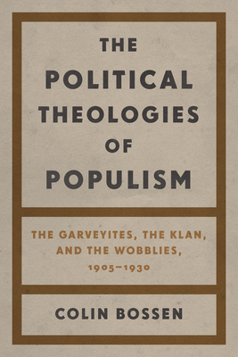 Coperta cărții 'The Political Theologies of Populism: The Garveyites, the Klan, and the Wobblies, 1905-1930 - Colin Bossen'