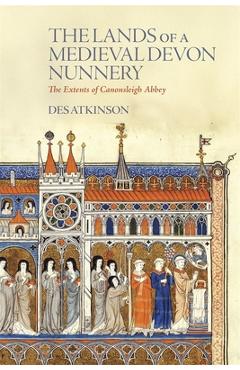 Coperta cărții 'The Lands of a Medieval Devon Nunnery: The Extents of Canonsleigh Abbey - Desmond Atkinson'