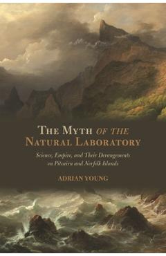 Coperta cărții 'The Myth of the Natural Laboratory: Science, Empire, and Their Derangements on Pitcairn and Norfolk Islands - Adrian'
