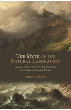 The Myth of the Natural Laboratory: Science, Empire, and Their Derangements on Pitcairn and Norfolk Islands - Adrian Young