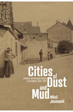Coperta cărții 'Cities of Dust and Mud: Urbanism and Bourgeois Fantasy in the Balkans, 1820-1920 - Milos Jovanovic'