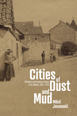Coperta cărții 'Cities of Dust and Mud: Urbanism and Bourgeois Fantasy in the Balkans, 1820-1920 - Milos Jovanovic'