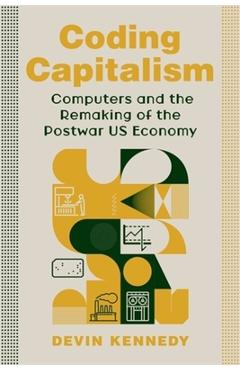 Coperta cărții 'Coding Capitalism: Computers and the Remaking of the Postwar Us Economy - Devin Kennedy'
