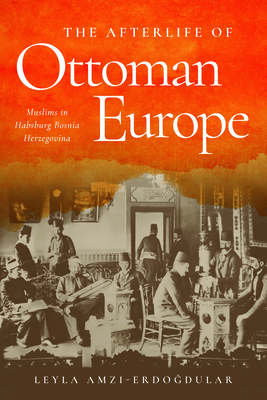 Coperta cărții 'The Afterlife of Ottoman Europe: Muslims in Habsburg Bosnia Herzegovina - Leyla Amzi-erdogdular'