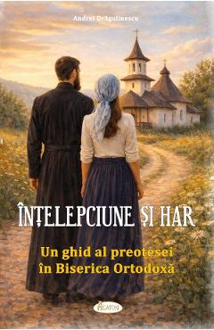 Coperta cărții 'Înțelepciune și har: Un ghid al preotesei în Biserica Ortodoxă - Andrei Drăgulinescu'