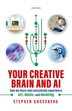 Your Creative Brain and AI: How We Learn and Consciously Experience Art, Music, and Meaning - Stephen Grossberg
