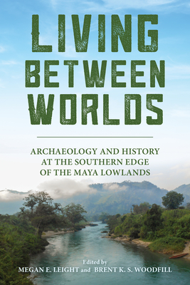 Coperta cărții 'Living Between Worlds: Archaeology and History at the Southern Edge of the Maya Lowlands - Megan E. Leight'