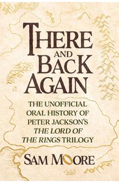 Coperta cărții 'There and Back Again: The Unofficial Oral History of Peter Jackson's the Lord of the Rings Trilogy - Sam Moore'