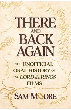 There and Back Again: The Unofficial Oral History of Peter Jackson's the Lord of the Rings Trilogy - Sam Moore