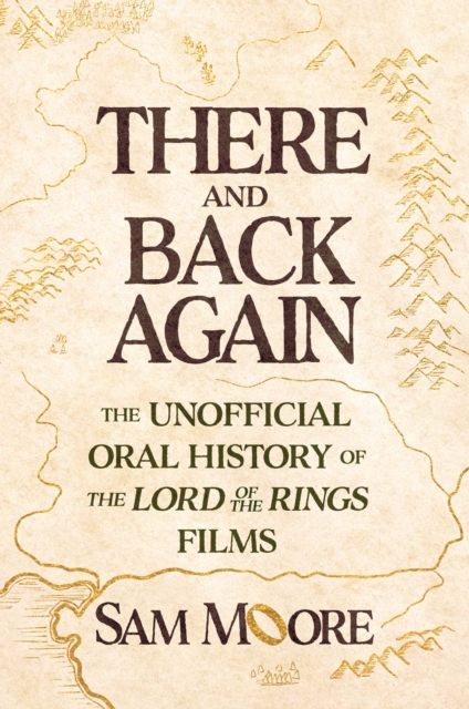 Coperta cărții 'There and Back Again: The Unofficial Oral History of Peter Jackson's the Lord of the Rings Trilogy - Sam Moore'