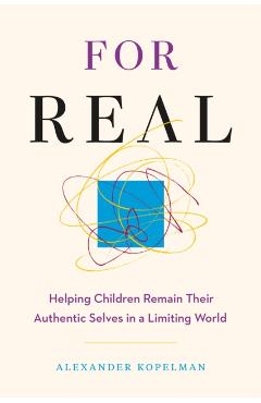 For Real: Helping Children Remain Their Authentic Selves in a Limiting World - Alexander Kopelman