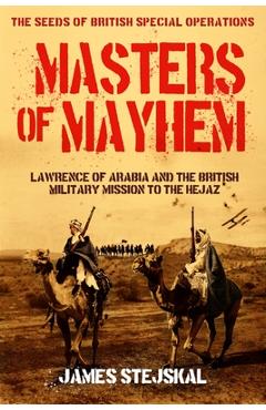 Coperta cărții 'Masters of Mayhem: Lawrence of Arabia and the British Military Mission to the Hejaz - James Stejskal'