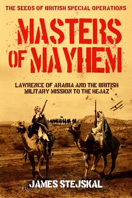 Coperta cărții 'Masters of Mayhem: Lawrence of Arabia and the British Military Mission to the Hejaz - James Stejskal'
