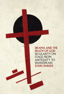 Coperta cărții 'Drama and the Death of God: Secularity on Stage from Antiquity to Shakespeare - John Parker'