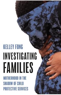 Coperta cărții 'Investigating Families: Motherhood in the Shadow of Child Protective Services - Kelley Fong'
