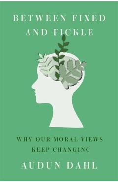 Between Fixed and Fickle: Why Our Moral Views Keep Changing - Audun Dahl