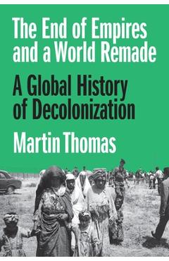 Coperta cărții 'The End of Empires and a World Remade: A Global History of Decolonization - Martin Thomas'