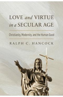Coperta cărții 'Love and Virtue in a Secular Age: Christianity, Modernity, and the Human Good - Ralph C. Hancock'