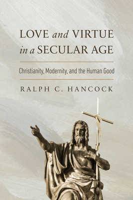 Coperta cărții 'Love and Virtue in a Secular Age: Christianity, Modernity, and the Human Good - Ralph C. Hancock'