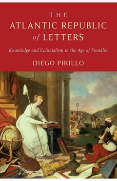 Coperta cărții 'The Atlantic Republic of Letters: Knowledge and Colonialism in the Age of Franklin - Diego Pirillo'
