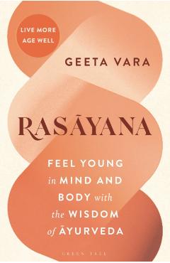 Rasayana: Feel Young in Mind and Body with the Wisdom of Ayurveda - Geeta Vara