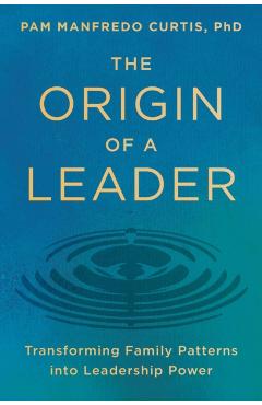 Coperta cărții 'The Origin of a Leader: Transforming Family Patterns Into Leadership Power - Pam Manfredo Curtis Phd'