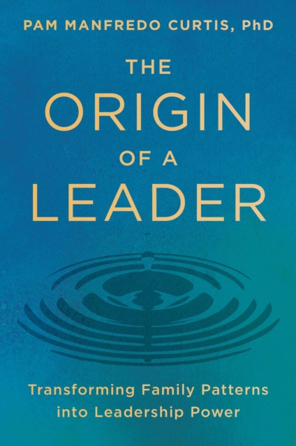 Coperta cărții 'The Origin of a Leader: Transforming Family Patterns Into Leadership Power - Pam Manfredo Curtis Phd'