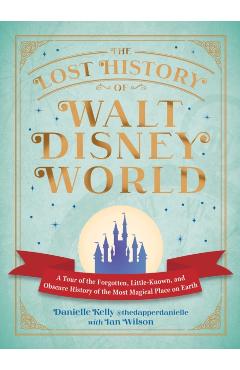 The Lost History of Walt Disney World: A Tour of the Forgotten, Little-Known, and Obscure History of the Most Magical Place on Earth - Danielle Kelly