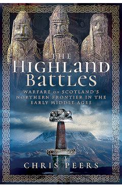 Coperta cărții 'The Highland Battles: Warfare on Scotland's Northern Frontier in the Early Middle Ages - Chris Peers'