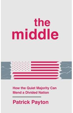 Coperta cărții 'The Middle: How the Quiet Majority Can Mend a Divided Nation - Patrick Payton'