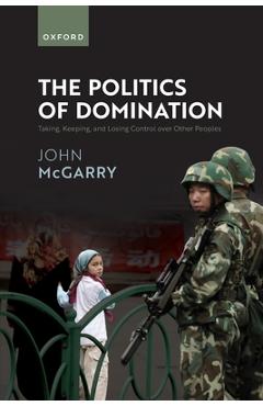 Coperta cărții 'The Politics of Domination: Taking, Keeping, and Losing Control Over Other Peoples - John Mcgarry'