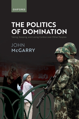 Coperta cărții 'The Politics of Domination: Taking, Keeping, and Losing Control Over Other Peoples - John Mcgarry'